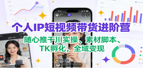 【第19679期】个人IP短视频带货进阶营：随心推千川实操、素材脚本、TK孵化，全域变现