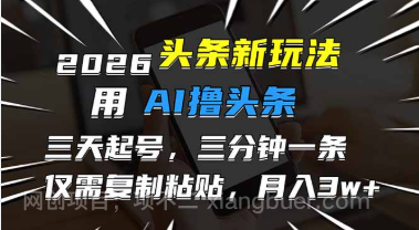 【第19704期】2026最新头条玩法，用AI撸头条，3天必起号，3分钟1条，只需要复制粘贴，简单月入3W+