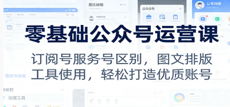 【第19738期】零基础公众号运营课：订阅号服务号区别，图文排版，工具使用，轻松打造优质账号