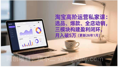 【第19742期】淘宝高阶运营私家课:选品、爆款、全店动销,三模块构建盈利闭环,月入破5万(更新26年1月)