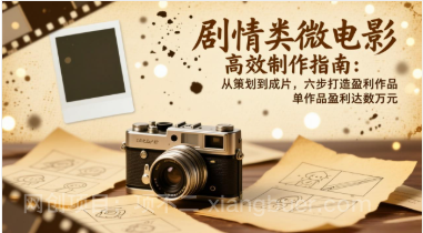 【第19747期】剧情类微电影高效制作指南：从策划到成片，六步打造盈利作品，单作品盈利达数万元