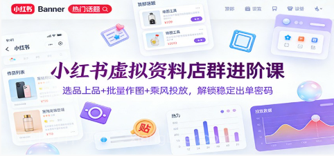 【第19771期】小红书虚拟资料店群进阶课：选品上品+批量作图+乘风投放，解锁稳定出单密码