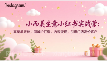 【第19780期】小而美生意小红书实战营：高客单定位，同城IP打造，内容变现，引爆门店高价客户