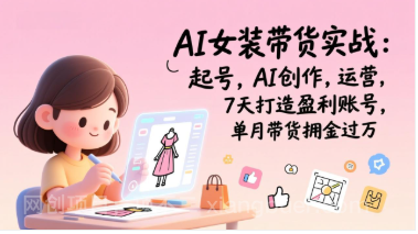 【第19790期】AI女装带货实战班（完结）：起号，AI创作，运营，7天打造盈利账号，单月带货佣金过万