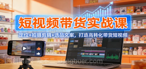 【第19794期】短视频带货实战课：定位+拍摄剪辑+选品文案，打造高转化带货短视频