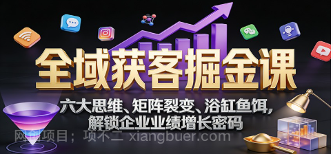 【第19808期】全域获客掘金课：六大思维、矩阵裂变、浴缸鱼饵，解锁企业业绩增长密码