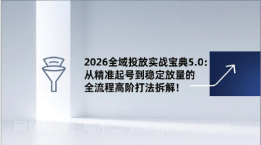 【第19833期】2026全域投放实战宝典5.0：从精准起号到稳定放量的全流程高阶打法拆解！