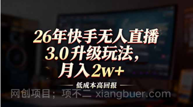 【第19836期】26年快手无人直播3.0升级玩法，低成本高回报，月入2w+
