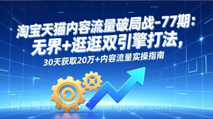 【第19847期】淘宝天猫内容流量破局战-77期：无界+逛逛双引擎打法，30天获取20万+内容流量实操指南