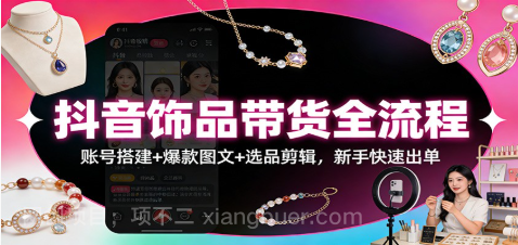 【第19857期】抖音饰品带货全流程：账号搭建+爆款图文+选品剪辑，新手快速出单