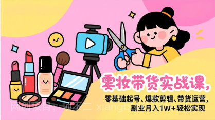 【第19869期】美妆带货实战课,零基础起号、爆款剪辑、带货运营,副业月入1W+轻松实现