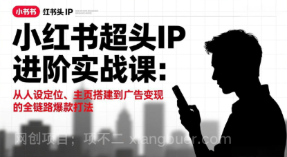【第19870期】小红书超头IP进阶实战课:从人设定位、主页搭建到广告变现的全链路爆款打法