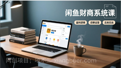 【第19872期】闲鱼财商系统课:从盈利逻辑、店群运营到品类实战,实现稳定月入过万