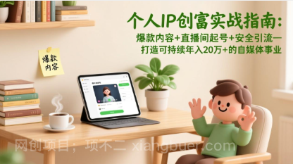 【第19902期】个人IP创富实战指南:爆款内容+直播间起号+安全引流,打造可持续年入20万+的自媒体事业