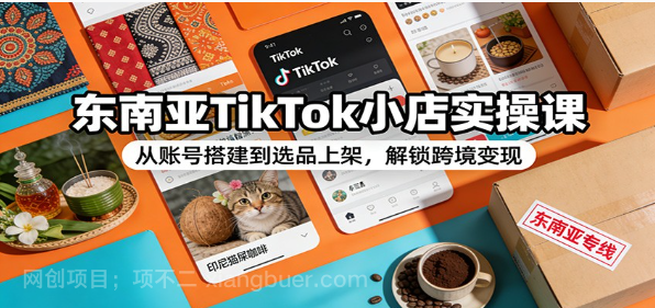 【第19911期】东南亚TikTok小店实操课:从账号搭建到选品上架,解锁跨境变现