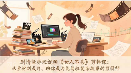 【第20000期】剧情竖屏短视频《女人不易》剪辑课：从素材到成片、助你成为能驾驭复杂故事的剪辑师