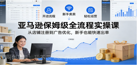 【第20004期】亚马逊保姆级全流程实操课：从店铺注册到广告优化，新手也能快速出单