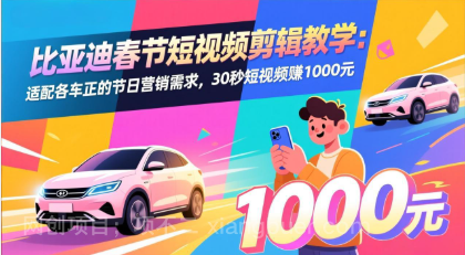 【第20010期】比亚迪春节短视频剪辑教学：适配各车企的节日营销需求，30秒短视频赚1000元