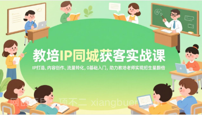 【第20044期】教培IP同城获客实战课，IP打造、内容创作、流量转化，0基础入门，助力教培老师实现招生量翻倍
