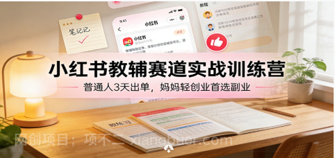 【第20051期】小红书教辅赛道实战训练营：普通人3天出单，妈妈轻创业首选副业