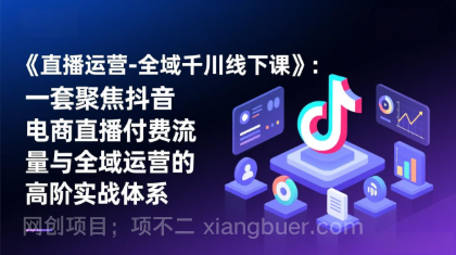 【第20053期】《直播运营-全域千川线下课》：一套聚焦抖音电商直播付费流量与全域运营的高阶实战体系