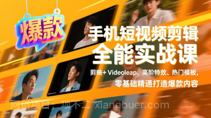 【第20056期】手机短视频剪辑全能实战课，剪映+Videoleap、高阶特效、热门模板，零基础精通打造爆款内容