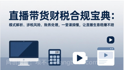 【第20063期】直播带货财税合规宝典：模式解析、涉税风险、账务处理，一堂课搞懂，让直播生意稳赚不赔