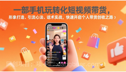 【第20065期】一部手机玩转化短视频带货，形象打造、引流心法、话术实战，快速开启个人带货创收之路