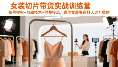 【第20066期】女装切片带货实战训练营，账号授权+剪辑技术+付费投流，瞄准女装赛道月入过万收益
