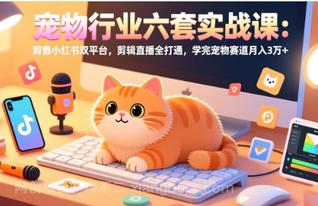 【第20144期】宠物行业六套实战课:抖音小红书双平台,剪辑直播全打通,学完宠物赛道月入3万+