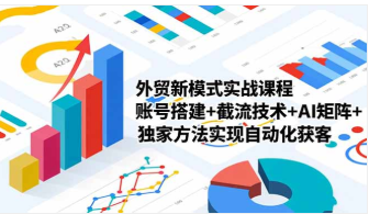 【第20174期】外贸新模式实战课程-更新2月,账号搭建+截流技术+AI矩阵+独家方法实现自动化获客