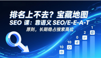【第20203期】排名上不去?宝藏地图 SEO 课:靠语义 SEO+E-E-A-T 原则,长期稳占搜索高位