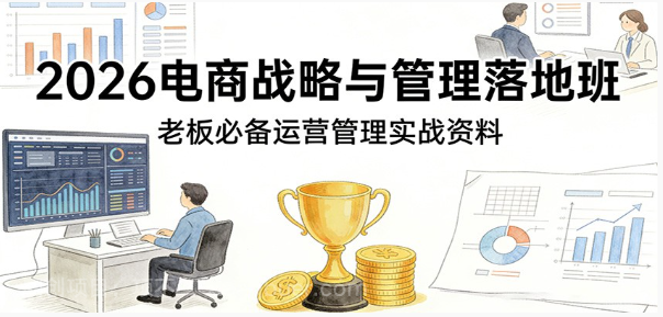【第20221期】2026电商战略与管理落地班,老板必备运营管理实战资料