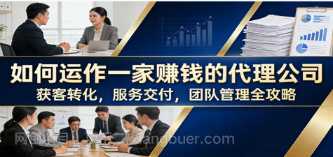 【第20267期】如何运作一家赚钱的代理公司：获客转化，服务交付，团队管理全攻略