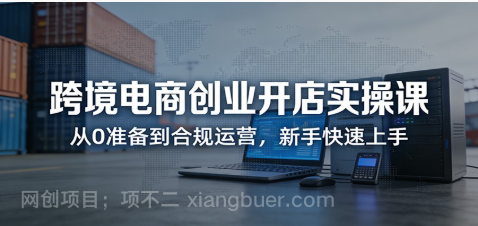 【第20298期】跨境电商创业开店实操课：从0准备到合规运营，新手快速上手