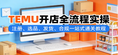 【第20302期】TEMU开店全流程实操：注册、选品、发货、合规一站式通关教程