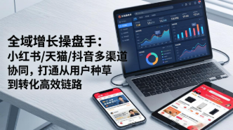 【第20310期】全域增长操盘手：小红书/天猫/抖音多渠道协同，打通从用户种草到转化高效链路
