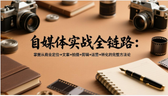 【第20318期】自媒体实战全链路：掌握从商业定位→文案→拍摄→剪辑→运营→转化的完整方法论