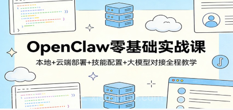 【第20272期】OpenClaw零基础实战课：本地+云端部署+技能配置+大模型对接全程教学