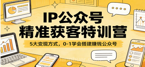 【第20289期】IP公众号精准获客特训营：5大变现方式，0-1学会搭建赚钱公众号