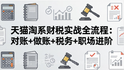 【第20295期】天猫淘系财税实战全流程：对账+做账+税务+职场进阶，手把手吃透平台财税每一环