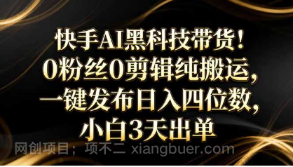 【第20319期】快手AI黑科技带货！0粉丝0剪辑纯搬运，一键发布日入四位数，小白3天出单