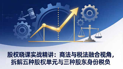 【第20324期】股权晓课实战精讲：商法与税法融合视角，拆解五种股权单元与三种股东身份税负