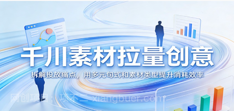 【第20330期】千川素材拉量创意:拆解投放痛点,用多元句式和素材类型提升消耗效率