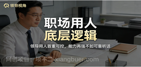 【第20385期】公众号付费文章:职场用人底层逻辑,领导用人首重可控,能力再强不如可靠听话