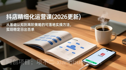 【第20397期】抖店精细化运营课(26年3月更新),从基础认知到高阶策略的可落地实操方法,实现稳定日出百单