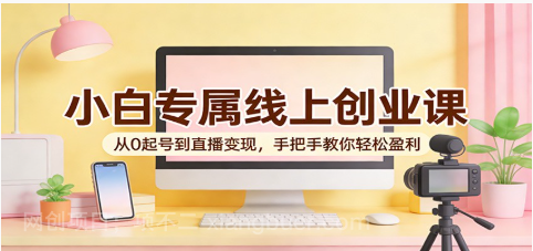 【第20433期】小白专属线上创业课：从0起号到直播变现，手把手教你轻松盈利 