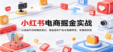 【第20484期】小红书电商掘金实战：从选品开店到爆款笔记，覆盖虚拟产品与直播带货，零基础变现